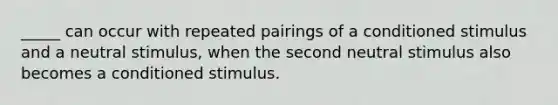 _____ can occur with repeated pairings of a conditioned stimulus and a neutral stimulus, when the second neutral stimulus also becomes a conditioned stimulus.