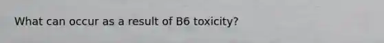 What can occur as a result of B6 toxicity?