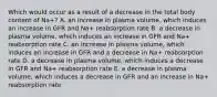 Which would occur as a result of a decrease in the total body content of Na+? A. an increase in plasma volume, which induces an increase in GFR and Na+ reabsorption rate B. a decrease in plasma volume, which induces an increase in GFR and Na+ reabsorption rate C. an increase in plasma volume, which induces an increase in GFR and a decrease in Na+ reabsorption rate D. a decrease in plasma volume, which induces a decrease in GFR and Na+ reabsorption rate E. a decrease in plasma volume, which induces a decrease in GFR and an increase in Na+ reabsorption rate