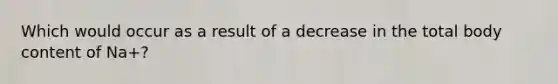 Which would occur as a result of a decrease in the total body content of Na+?