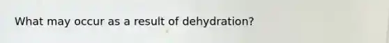 What may occur as a result of dehydration?