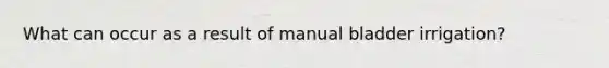 What can occur as a result of manual bladder irrigation?