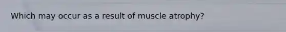 Which may occur as a result of muscle atrophy?