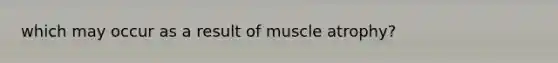 which may occur as a result of muscle atrophy?