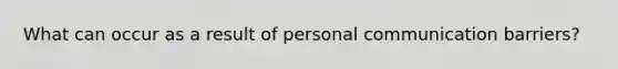 What can occur as a result of personal communication barriers?