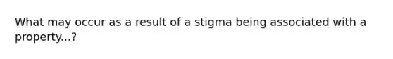 What may occur as a result of a stigma being associated with a property...?