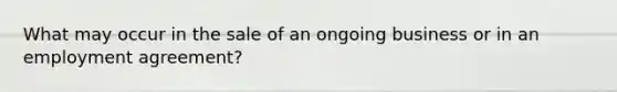 What may occur in the sale of an ongoing business or in an employment agreement?