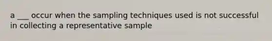 a ___ occur when the sampling techniques used is not successful in collecting a representative sample