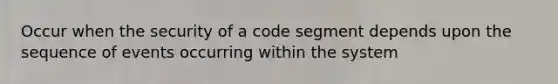 Occur when the security of a code segment depends upon the sequence of events occurring within the system