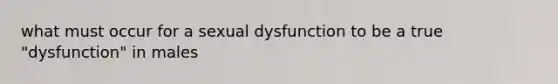 what must occur for a sexual dysfunction to be a true "dysfunction" in males