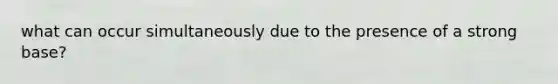 what can occur simultaneously due to the presence of a strong base?