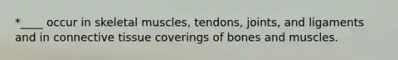 *____ occur in skeletal muscles, tendons, joints, and ligaments and in <a href='https://www.questionai.com/knowledge/kYDr0DHyc8-connective-tissue' class='anchor-knowledge'>connective tissue</a> coverings of bones and muscles.