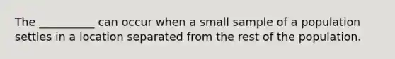 The __________ can occur when a small sample of a population settles in a location separated from the rest of the population.