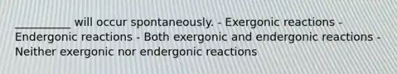 __________ will occur spontaneously. - Exergonic reactions - Endergonic reactions - Both exergonic and endergonic reactions - Neither exergonic nor endergonic reactions