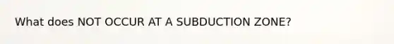 What does NOT OCCUR AT A SUBDUCTION ZONE?