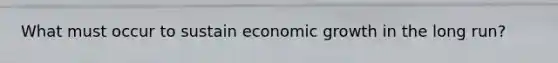 What must occur to sustain economic growth in the long run?