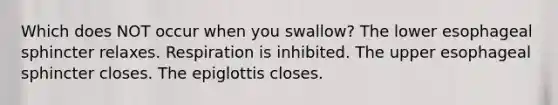 Which does NOT occur when you swallow? The lower esophageal sphincter relaxes. Respiration is inhibited. The upper esophageal sphincter closes. The epiglottis closes.