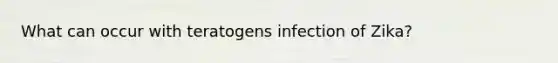 What can occur with teratogens infection of Zika?