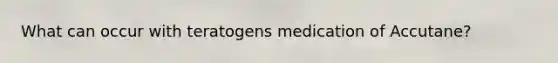 What can occur with teratogens medication of Accutane?