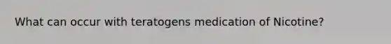 What can occur with teratogens medication of Nicotine?