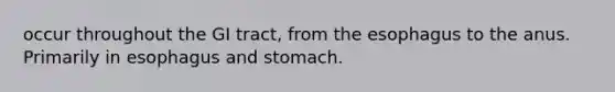 occur throughout the GI tract, from <a href='https://www.questionai.com/knowledge/kSjVhaa9qF-the-esophagus' class='anchor-knowledge'>the esophagus</a> to the anus. Primarily in esophagus and stomach.