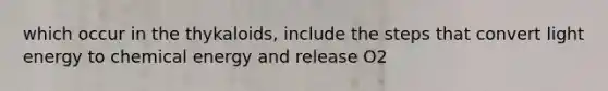 which occur in the thykaloids, include the steps that convert light energy to chemical energy and release O2