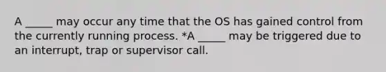 A _____ may occur any time that the OS has gained control from the currently running process. *A _____ may be triggered due to an interrupt, trap or supervisor call.