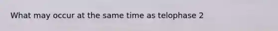 What may occur at the same time as telophase 2