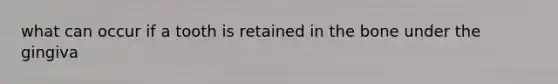 what can occur if a tooth is retained in the bone under the gingiva