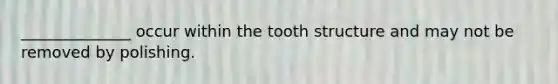 ______________ occur within the tooth structure and may not be removed by polishing.