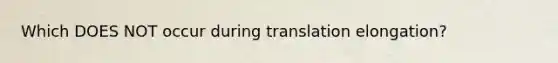 Which DOES NOT occur during translation elongation?