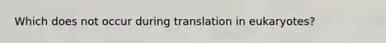 Which does not occur during translation in eukaryotes?