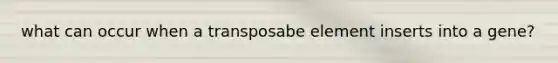 what can occur when a transposabe element inserts into a gene?