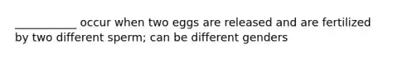 ___________ occur when two eggs are released and are fertilized by two different sperm; can be different genders