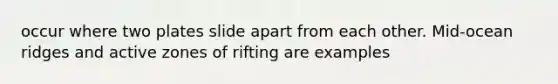 occur where two plates slide apart from each other. Mid-ocean ridges and active zones of rifting are examples