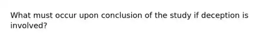 What must occur upon conclusion of the study if deception is involved?