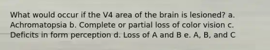 What would occur if the V4 area of the brain is lesioned? a. Achromatopsia b. Complete or partial loss of color vision c. Deficits in form perception d. Loss of A and B e. A, B, and C