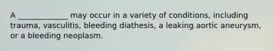 A _____________ may occur in a variety of conditions, including trauma, vasculitis, bleeding diathesis, a leaking aortic aneurysm, or a bleeding neoplasm.