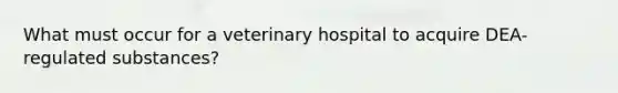 What must occur for a veterinary hospital to acquire DEA-regulated substances?