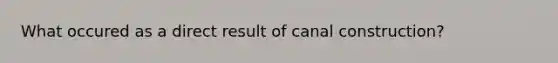 What occured as a direct result of canal construction?