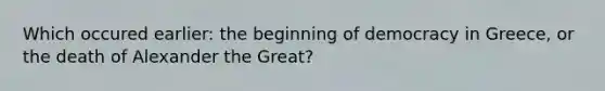 Which occured earlier: the beginning of democracy in Greece, or the death of Alexander the Great?