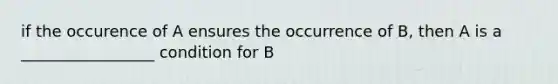 if the occurence of A ensures the occurrence of B, then A is a _________________ condition for B