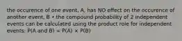 the occurence of one event, A, has NO effect on the occurence of another event, B • the compound probability of 2 independent events can be calculated using the product role for independent events: P(A and B) = P(A) × P(B)