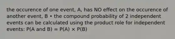 the occurence of one event, A, has NO effect on the occurence of another event, B • the compound probability of 2 independent events can be calculated using the product role for independent events: P(A and B) = P(A) × P(B)