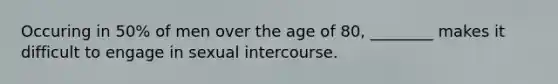 Occuring in 50% of men over the age of 80, ________ makes it difficult to engage in sexual intercourse.