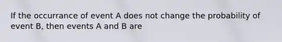 If the occurrance of event A does not change the probability of event B, then events A and B are