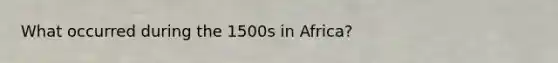 What occurred during the 1500s in Africa?