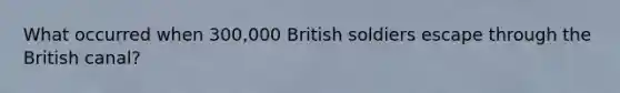 What occurred when 300,000 British soldiers escape through the British canal?