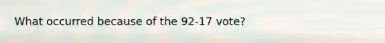 What occurred because of the 92-17 vote?