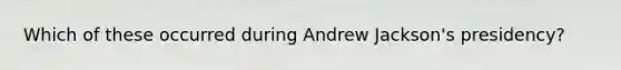Which of these occurred during Andrew Jackson's presidency?